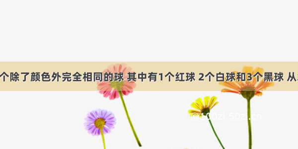 袋中共有6个除了颜色外完全相同的球 其中有1个红球 2个白球和3个黑球 从袋中任取一