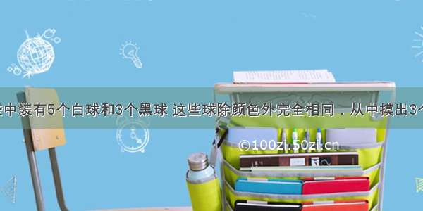 在一个口袋中装有5个白球和3个黑球 这些球除颜色外完全相同．从中摸出3个球 至少摸