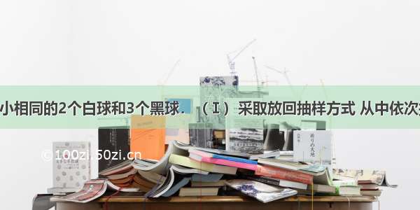 袋中装有大小相同的2个白球和3个黑球．（Ⅰ）采取放回抽样方式 从中依次摸出两个球 