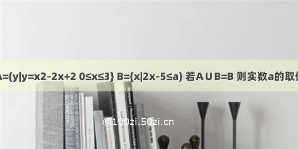 已知集合A={y|y=x2-2x+2 0≤x≤3} B={x|2x-5≤a} 若A∪B=B 则实数a的取值范围是A.