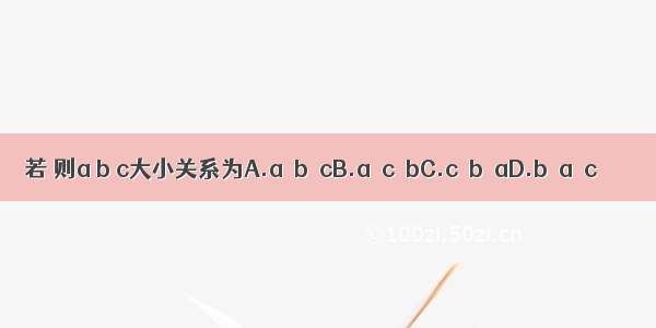 若 则a b c大小关系为A.a＞b＞cB.a＞c＞bC.c＞b＞aD.b＞a＞c