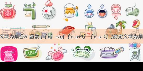 记函数的定义域为集合A 函数g（x）=lg[（x-a+1）（x-a-1）]的定义域为集合B．（Ⅰ）