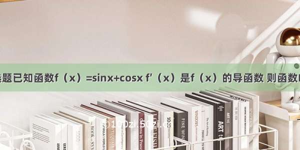 单选题已知函数f（x）=sinx+cosx f′（x）是f（x）的导函数 则函数F（x