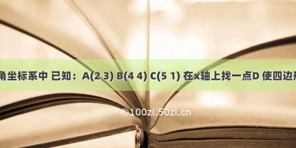 平面直角坐标系中 已知：A(2 3) B(4 4) C(5 1) 在x轴上找一点D 使四边形ABCD