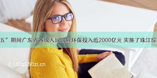 单选题“十一五”期间广东省各级人民政府环保投入近2000亿元 实施了珠江综合整治等重大