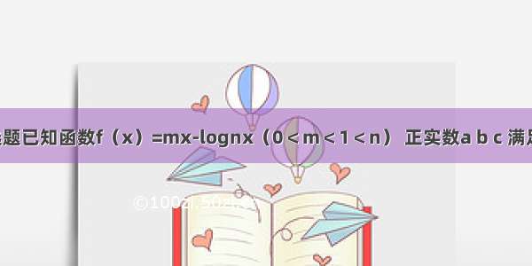 单选题已知函数f（x）=mx-lognx（0＜m＜1＜n） 正实数a b c 满足a＞