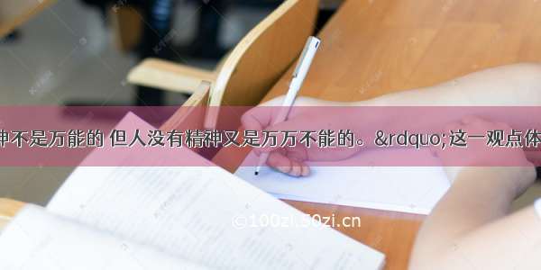 单选题&ldquo;精神不是万能的 但人没有精神又是万万不能的。&rdquo;这一观点体现了A.矛盾普遍性