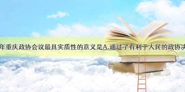 单选题1946年重庆政协会议最具实质性的意义是A.通过了有利于人民的政协决议B.改组了