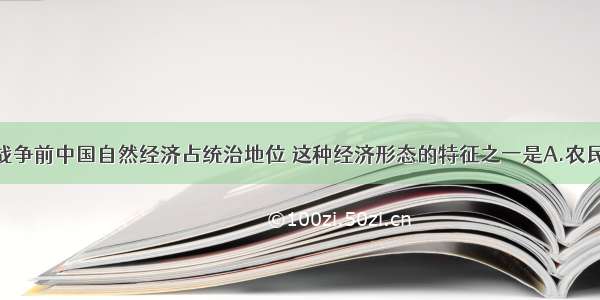 单选题鸦片战争前中国自然经济占统治地位 这种经济形态的特征之一是A.农民家庭手工业