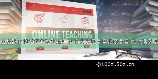 单选题在世界多极化和经济全球化进程中 作为发展中国家的中国 在文化发展上面临严峻