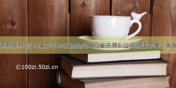 动物的行为多种多样 以下属于学习行为的是A.孔雀开屏B.公鸡绕道取食C.鱼类的季节性洄