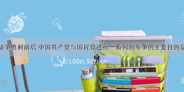 单选题抗日战争胜利前后 中国共产党与国民党进行一系列的斗争的主要目的是A.实现和平