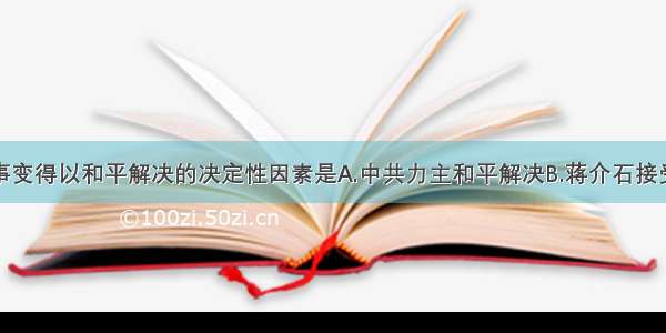 单选题西安事变得以和平解决的决定性因素是A.中共力主和平解决B.蒋介石接受停止内战联