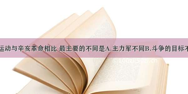 单选题五四运动与辛亥革命相比 最主要的不同是A.主力军不同B.斗争的目标不同C.斗争的