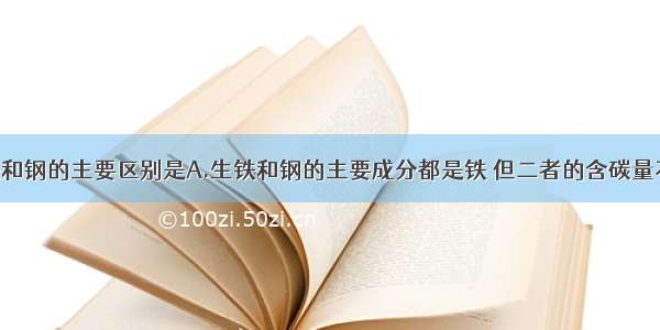 单选题生铁和钢的主要区别是A.生铁和钢的主要成分都是铁 但二者的含碳量不同 性能也