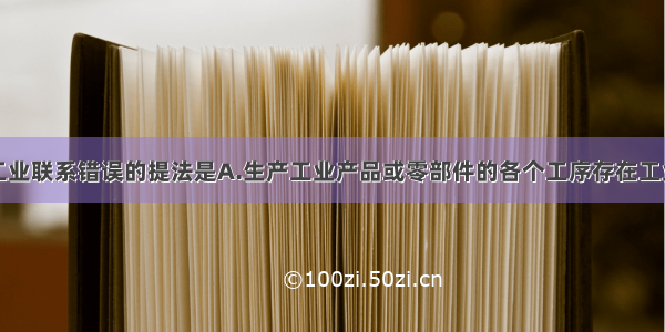 单选题关于工业联系错误的提法是A.生产工业产品或零部件的各个工序存在工业联系B.各工