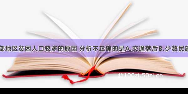 单选题对西部地区贫困人口较多的原因 分析不正确的是A.交通落后B.少数民族聚居C.信息