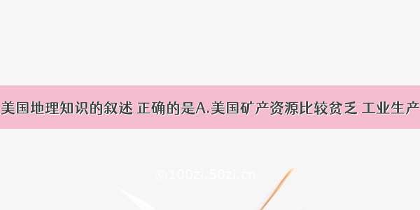 单选题有关美国地理知识的叙述 正确的是A.美国矿产资源比较贫乏 工业生产原料进口量