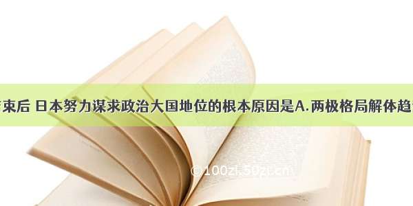 单选题冷战结束后 日本努力谋求政治大国地位的根本原因是A.两极格局解体趋势日趋明显B.