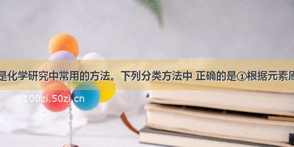 单选题分类是化学研究中常用的方法。下列分类方法中 正确的是①根据元素原子最外层电