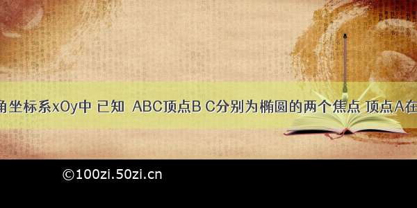 在平面直角坐标系xOy中 已知△ABC顶点B C分别为椭圆的两个焦点 顶点A在该椭圆上 