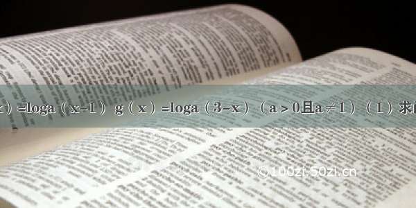 已知函数f（x）=loga（x-1） g（x）=loga（3-x）（a＞0且a≠1）（1）求函数h（x）=f