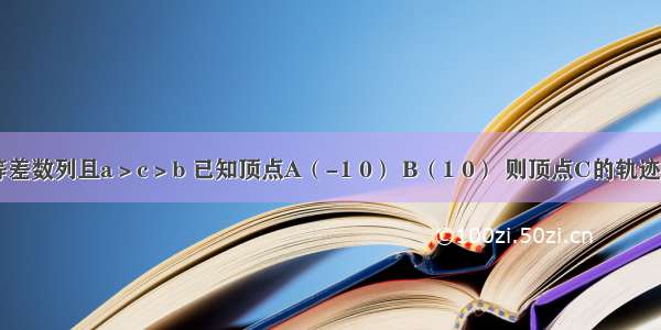 △ABC三边成等差数列且a＞c＞b 已知顶点A（-1 0） B（1 0） 则顶点C的轨迹方程为A.B.C.D.