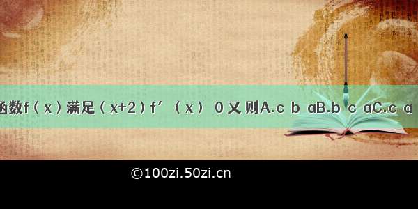 定义在R上的函数f（x）满足（x+2）f′（x）＜0 又 则A.c＜b＜aB.b＜c＜aC.c＜a＜bD.a＜b＜c