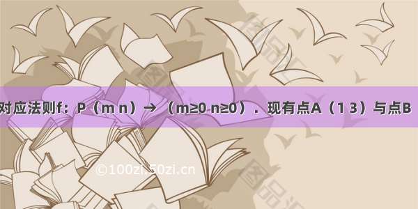 定义一个对应法则f：P（m n）→ （m≥0 n≥0）．现有点A（1 3）与点B（3 1） 点