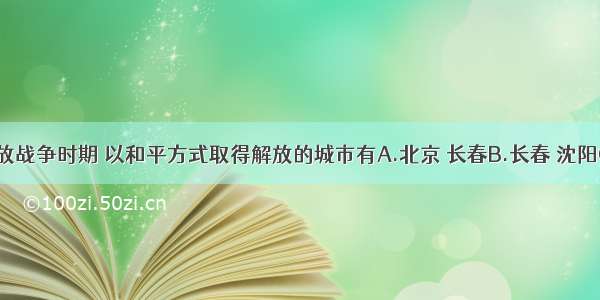 单选题解放战争时期 以和平方式取得解放的城市有A.北京 长春B.长春 沈阳C.北平 长