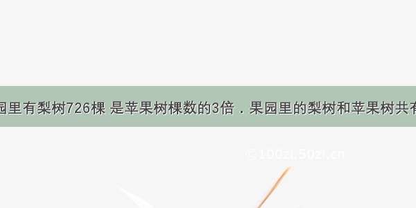 单选题果园里有梨树726棵 是苹果树棵数的3倍．果园里的梨树和苹果树共有A.986棵B