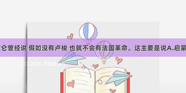 单选题拿破仑曾经说 假如没有卢梭 也就不会有法国革命。这主要是说A.启蒙思想家深刻