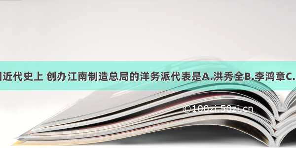 单选题中国近代史上 创办江南制造总局的洋务派代表是A.洪秀全B.李鸿章C.康有为D.蒋