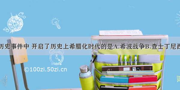 单选题下列历史事件中 开启了历史上希腊化时代的是A.希波战争B.查士丁尼西征C.马拉松