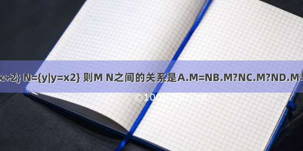 已知M={x|y=x+2} N={y|y=x2} 则M N之间的关系是A.M=NB.M?NC.M?ND.M与N无包含关系