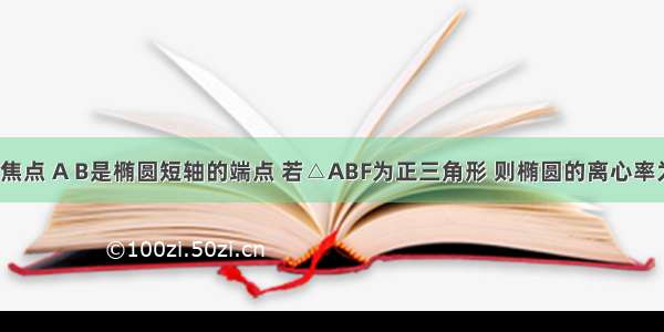 F为椭圆的焦点 A B是椭圆短轴的端点 若△ABF为正三角形 则椭圆的离心率为A.B.C.D.