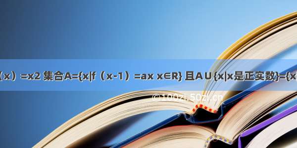 已知函数f（x）=x2 集合A={x|f（x-1）=ax x∈R} 且A∪{x|x是正实数}={x|x是正实数}