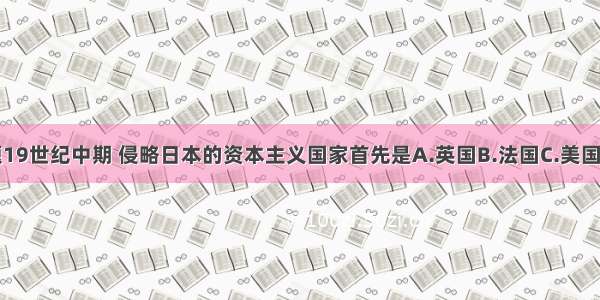 单选题19世纪中期 侵略日本的资本主义国家首先是A.英国B.法国C.美国D.俄国