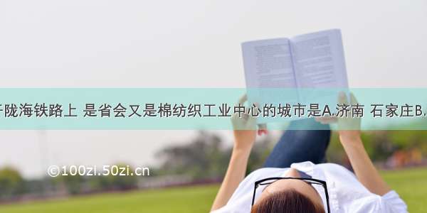 单选题位于陇海铁路上 是省会又是棉纺织工业中心的城市是A.济南 石家庄B.郑州 西安C