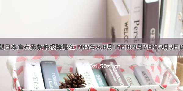 单选题日本宣布无条件投降是在1945年A.8月15日B.9月2日C.9月9日D.10月