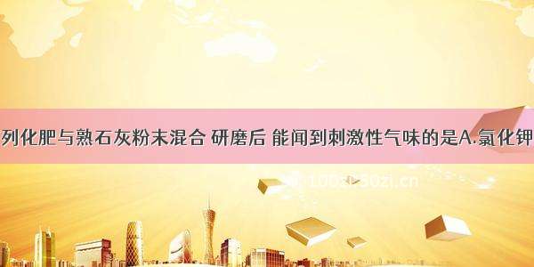 单选题取下列化肥与熟石灰粉末混合 研磨后 能闻到刺激性气味的是A.氯化钾B.碳酸钾C.