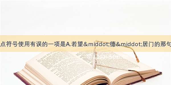 单选题下列句子中标点符号使用有误的一项是A.若望·德·居门的那句关于生理学和心理学