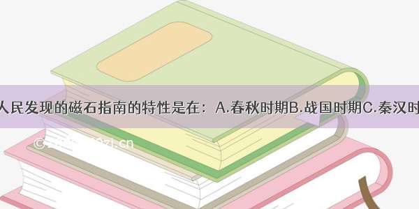 单选题我国人民发现的磁石指南的特性是在：A.春秋时期B.战国时期C.秦汉时期D.宋元时