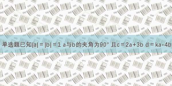 单选题已知|a|＝|b|＝1 a与b的夹角为90° 且c＝2a+3b d＝ka-4b