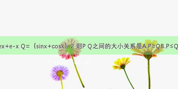 设x为实数 P=ex+e-x Q=（sinx+cosx）2 则P Q之间的大小关系是A.P≥QB.P≤QC.P＞QD.P＜Q