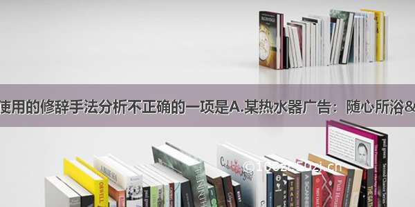 单选题对下面广告所使用的修辞手法分析不正确的一项是A.某热水器广告：随心所浴&mdash;&mdash;双