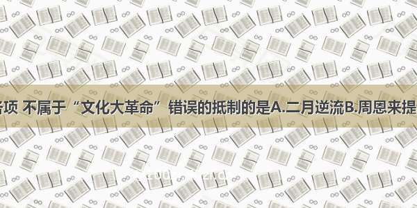 单选题下列各项 不属于“文化大革命”错误的抵制的是A.二月逆流B.周恩来提出批极左思潮
