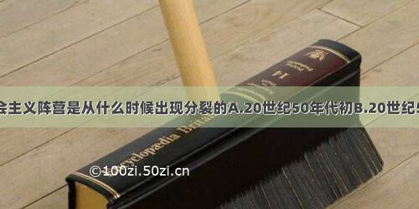 单选题社会主义阵营是从什么时候出现分裂的A.20世纪50年代初B.20世纪50年代末C