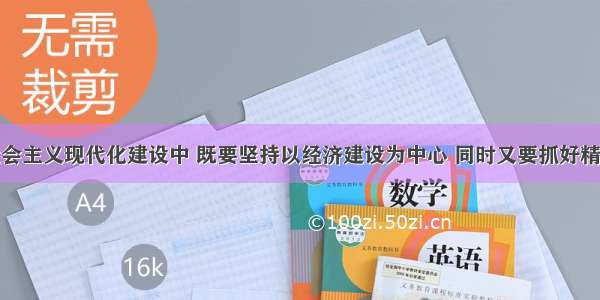 单选题在社会主义现代化建设中 既要坚持以经济建设为中心 同时又要抓好精神文明建设