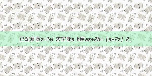 已知复数z=1+i 求实数a b使az+2b=（a+2z）2．